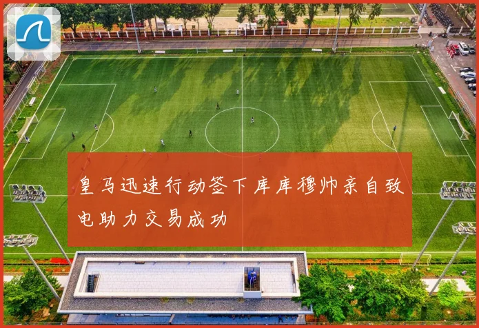 皇马迅速行动签下库库穆帅亲自致电助力交易成功