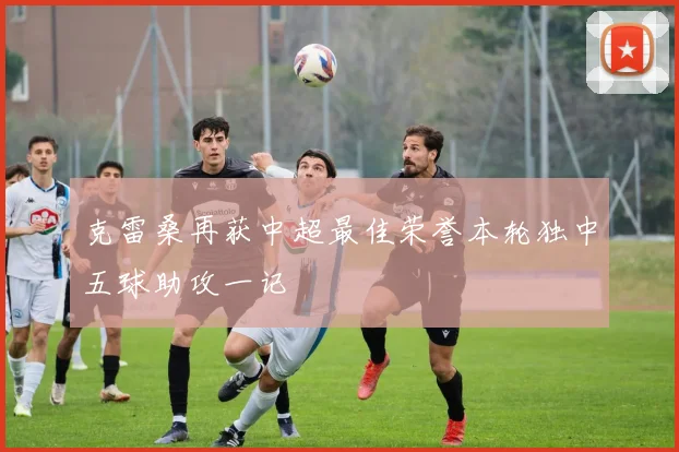 克雷桑再获中超最佳荣誉本轮独中五球助攻一记