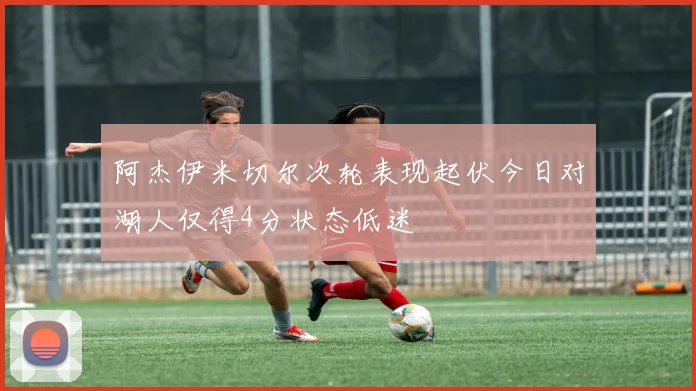 阿杰伊米切尔次轮表现起伏今日对湖人仅得4分状态低迷