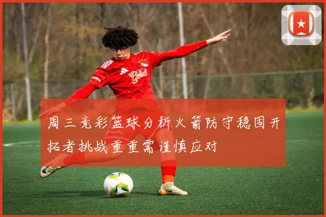 周三竞彩篮球分析火箭防守稳固开拓者挑战重重需谨慎应对