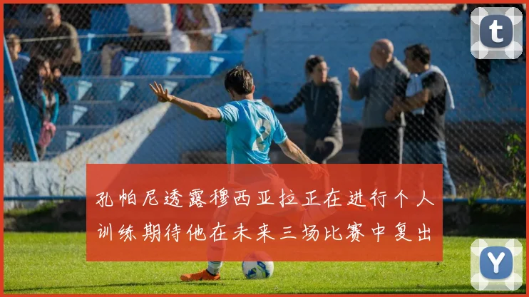 孔帕尼透露穆西亚拉正在进行个人训练期待他在未来三场比赛中复出