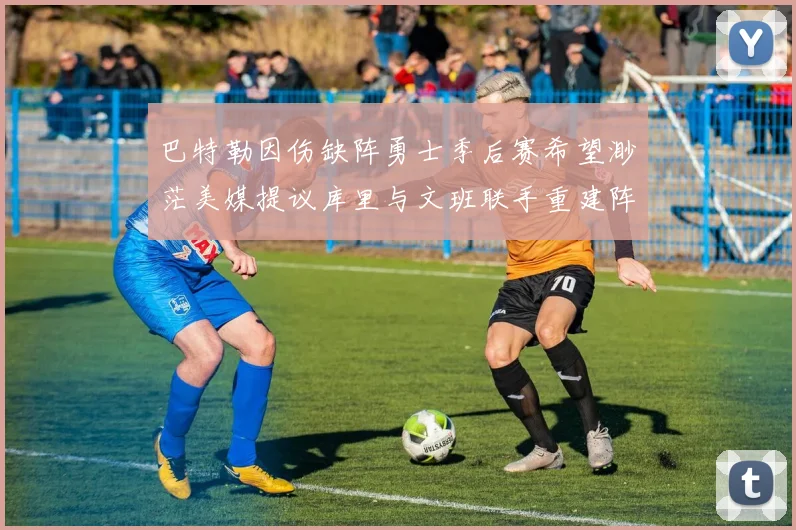 巴特勒因伤缺阵勇士季后赛希望渺茫美媒提议库里与文班联手重建阵容