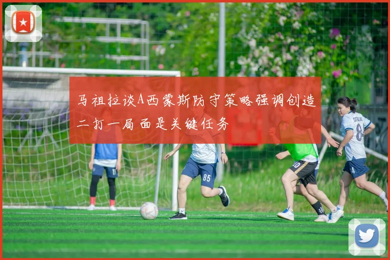 马祖拉谈A西蒙斯防守策略强调创造二打一局面是关键任务