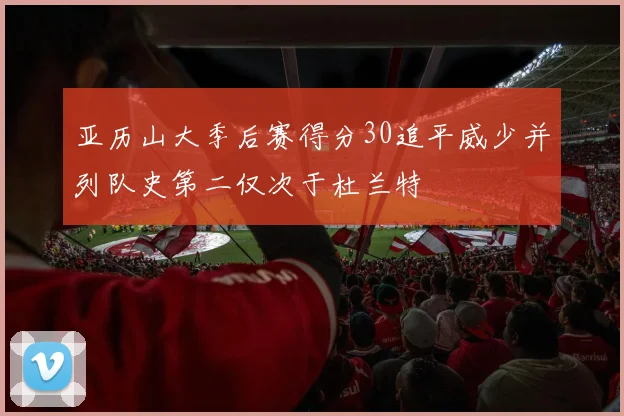亚历山大季后赛得分30追平威少并列队史第二仅次于杜兰特