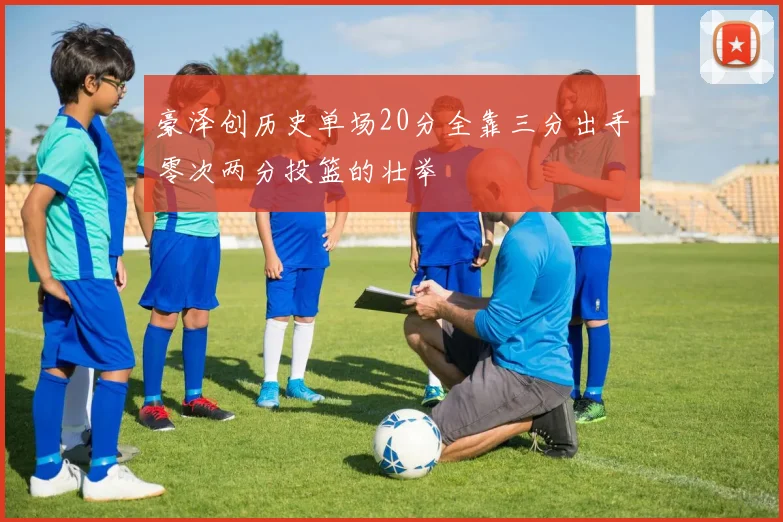 豪泽创历史单场20分全靠三分出手零次两分投篮的壮举