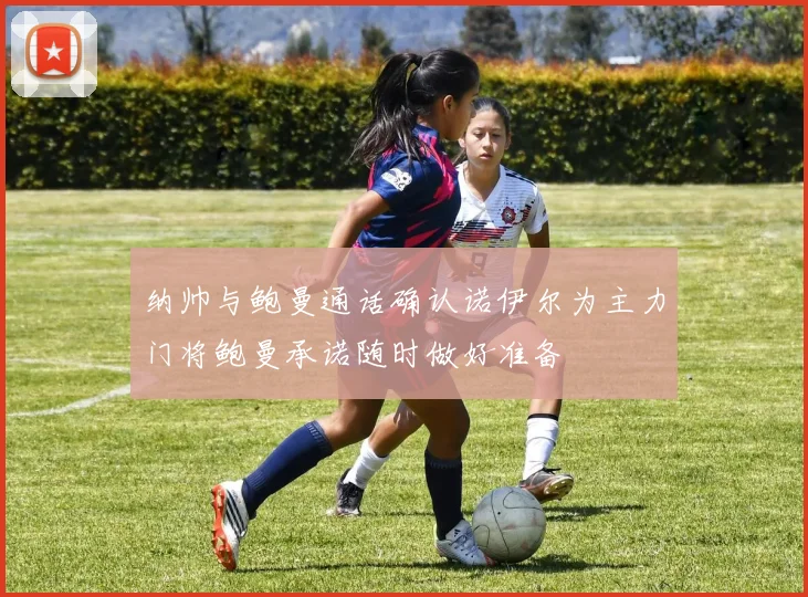 纳帅与鲍曼通话确认诺伊尔为主力门将鲍曼承诺随时做好准备