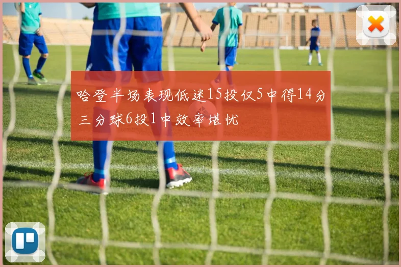 哈登半场表现低迷15投仅5中得14分三分球6投1中效率堪忧