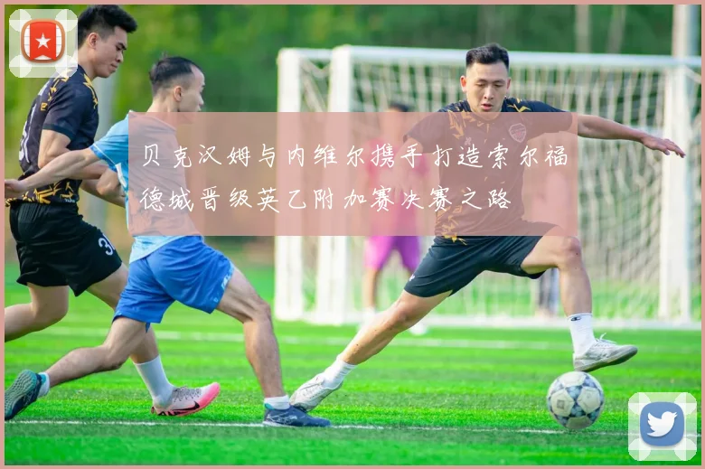 贝克汉姆与内维尔携手打造索尔福德城晋级英乙附加赛决赛之路