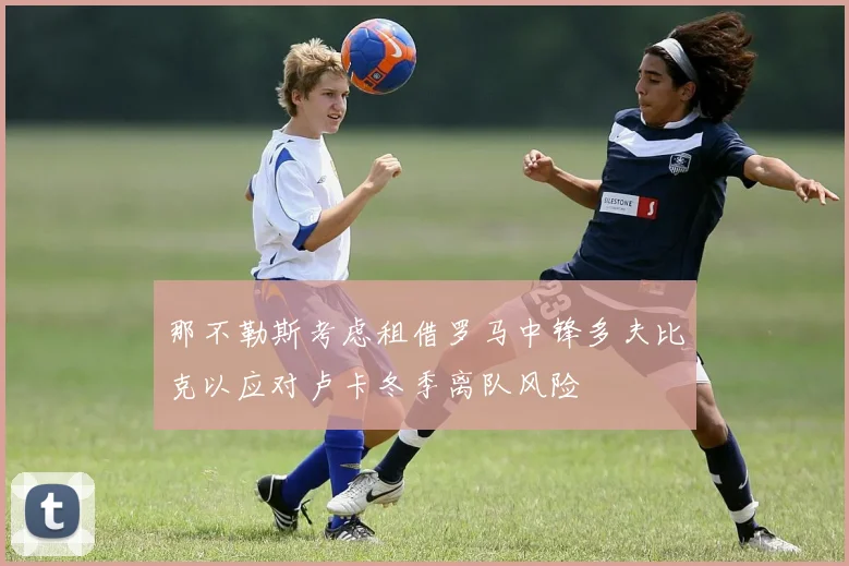 那不勒斯考虑租借罗马中锋多夫比克以应对卢卡冬季离队风险