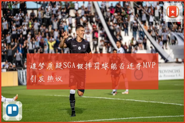 追梦质疑SGA假摔罚球能否连夺MVP引发热议