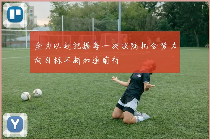 全力以赴把握每一次攻防机会努力向目标不断加速前行