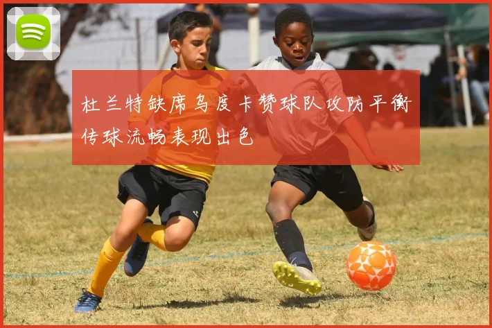 杜兰特缺席乌度卡赞球队攻防平衡传球流畅表现出色