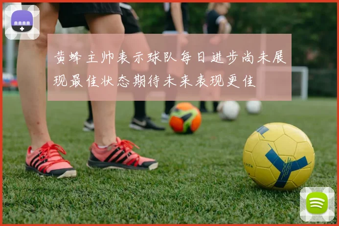 黄蜂主帅表示球队每日进步尚未展现最佳状态期待未来表现更佳