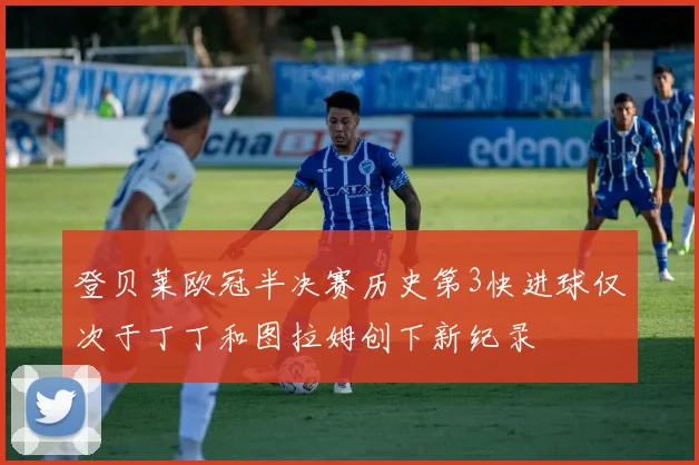 登贝莱欧冠半决赛历史第3快进球仅次于丁丁和图拉姆创下新纪录