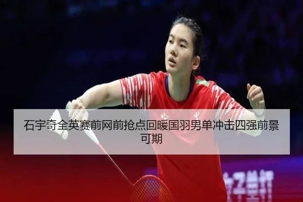 石宇奇全英赛前网前抢点回暖国羽男单冲击四强前景可期